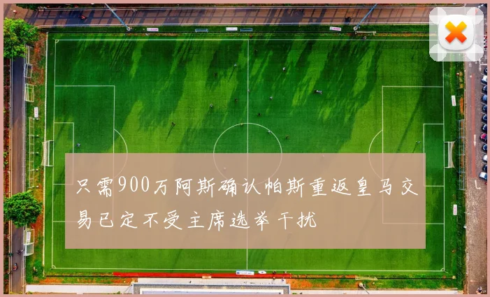 只需900万阿斯确认帕斯重返皇马交易已定不受主席选举干扰