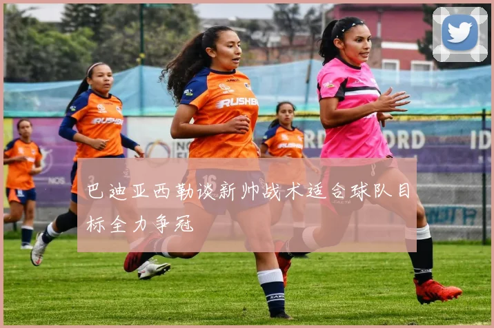巴迪亚西勒谈新帅战术适合球队目标全力争冠
