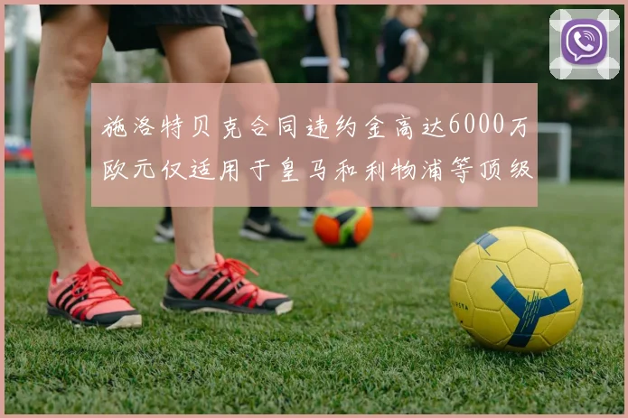 施洛特贝克合同违约金高达6000万欧元仅适用于皇马和利物浦等顶级球队