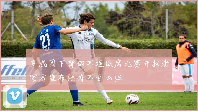 罗威因下背部不适缺席比赛开拓者官方宣布他将不会回归
