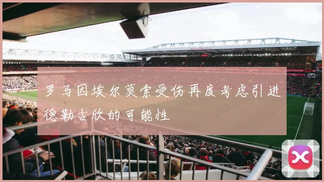 罗马因埃尔莫索受伤再度考虑引进德勒古欣的可能性