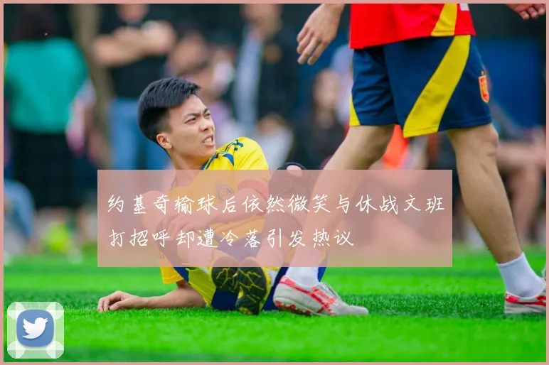 约基奇输球后依然微笑与休战文班打招呼却遭冷落引发热议