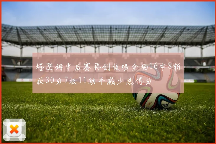 塔图姆季后赛再创佳绩全场16中8斩获30分7板11助平威少总得分