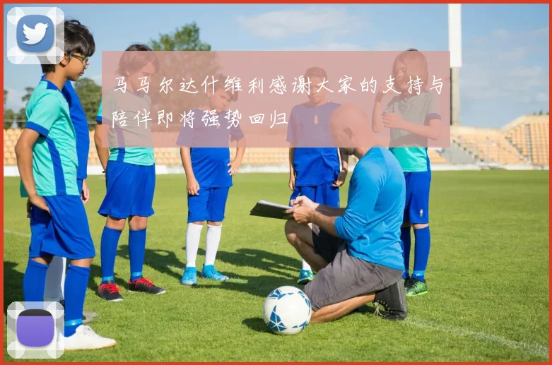 马马尔达什维利感谢大家的支持与陪伴即将强势回归