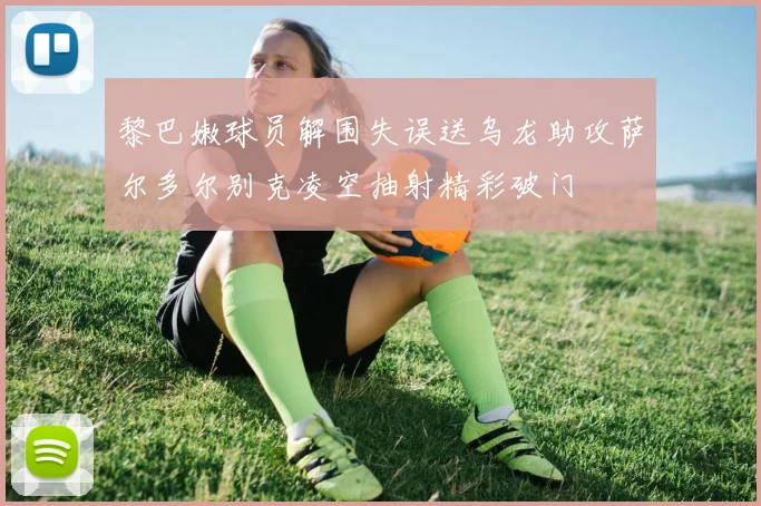 黎巴嫩球员解围失误送乌龙助攻萨尔多尔别克凌空抽射精彩破门