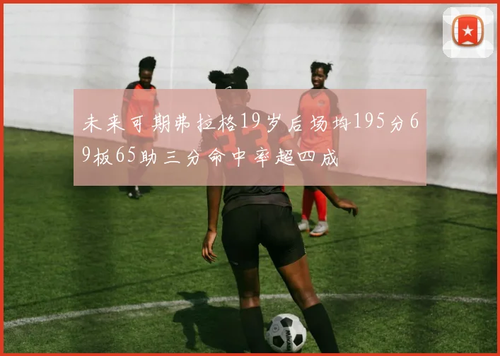 未来可期弗拉格19岁后场均195分69板65助三分命中率超四成