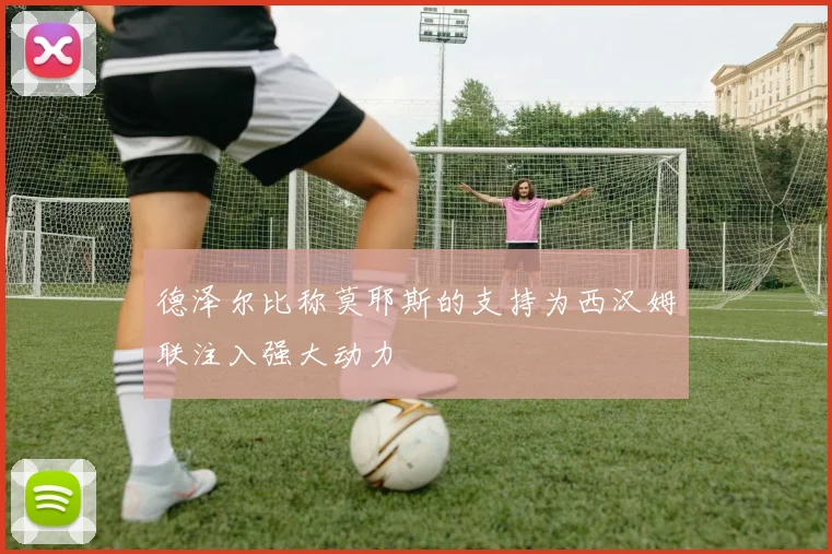 德泽尔比称莫耶斯的支持为西汉姆联注入强大动力