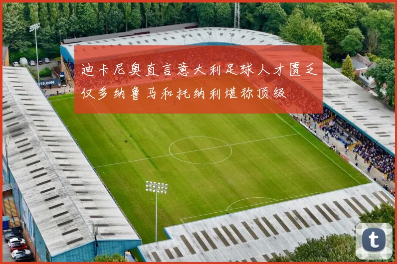迪卡尼奥直言意大利足球人才匮乏仅多纳鲁马和托纳利堪称顶级