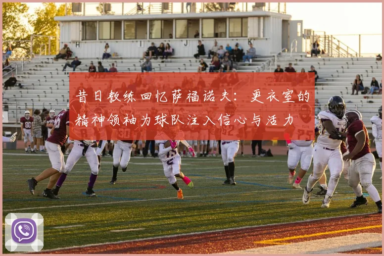 昔日教练回忆萨福诺夫：更衣室的精神领袖为球队注入信心与活力
