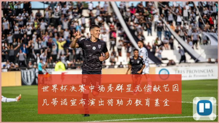 世界杯决赛中场秀群星无偿献艺因凡蒂诺宣布演出将助力教育基金